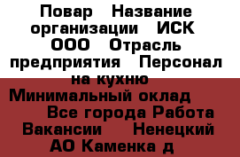 Повар › Название организации ­ ИСК, ООО › Отрасль предприятия ­ Персонал на кухню › Минимальный оклад ­ 15 000 - Все города Работа » Вакансии   . Ненецкий АО,Каменка д.